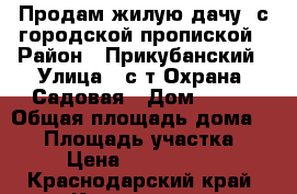   Продам жилую дачу, с городской пропиской › Район ­ Прикубанский › Улица ­ с/т Охрана, Садовая › Дом ­ 272 › Общая площадь дома ­ 38 › Площадь участка ­ 3 › Цена ­ 1 500 000 - Краснодарский край, Краснодар г. Недвижимость » Дома, коттеджи, дачи продажа   